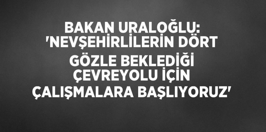BAKAN URALOĞLU: 'NEVŞEHİRLİLERİN DÖRT GÖZLE BEKLEDİĞİ ÇEVREYOLU İÇİN ÇALIŞMALARA BAŞLIYORUZ'
