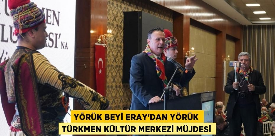 YÖRÜK BEYİ ERAY’DAN YÖRÜK TÜRKMEN KÜLTÜR MERKEZİ MÜJDESİ