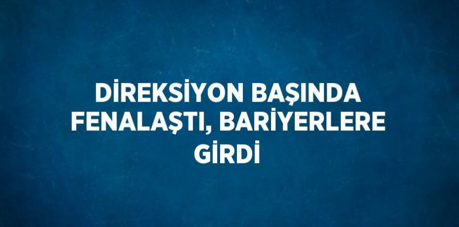 DİREKSİYON BAŞINDA FENALAŞTI, BARİYERLERE GİRDİ