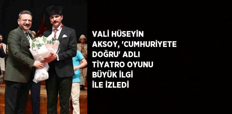 VALİ HÜSEYİN AKSOY, 'CUMHURİYETE DOĞRU' ADLI TİYATRO OYUNU BÜYÜK İLGİ İLE İZLEDİ