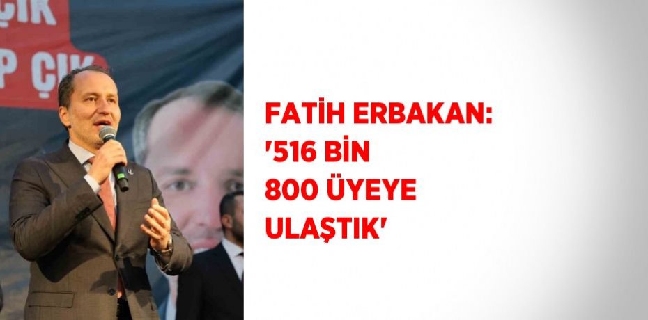 FATİH ERBAKAN: '516 BİN 800 ÜYEYE ULAŞTIK'