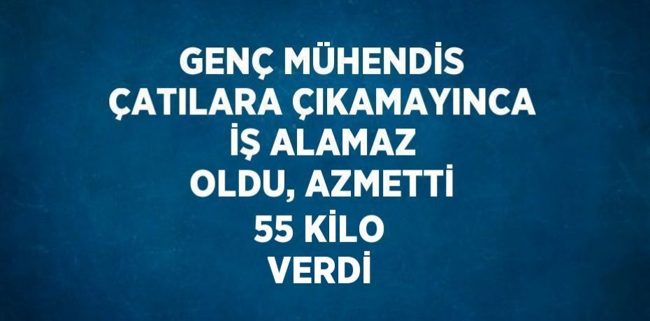 GENÇ MÜHENDİS ÇATILARA ÇIKAMAYINCA İŞ ALAMAZ OLDU, AZMETTİ 55 KİLO VERDİ