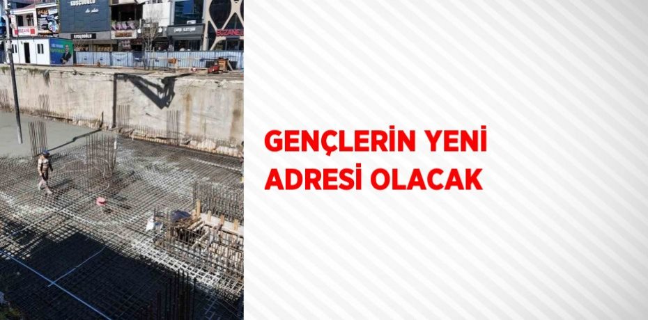 GENÇLERİN YENİ ADRESİ OLACAK