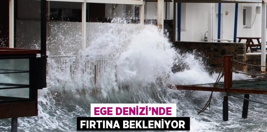 EGE DENİZİ’NDE FIRTINA BEKLENİYOR