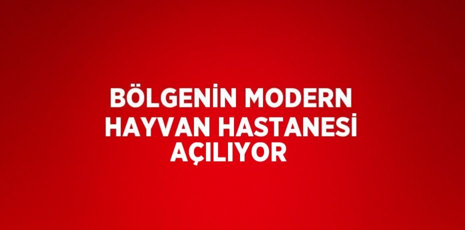 BÖLGENİN MODERN HAYVAN HASTANESİ AÇILIYOR