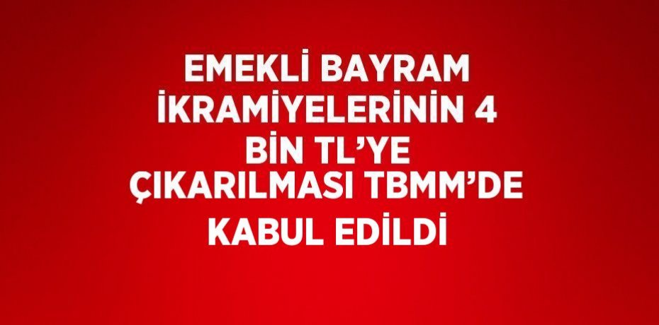 EMEKLİ BAYRAM İKRAMİYELERİNİN 4 BİN TL’YE ÇIKARILMASI TBMM’DE KABUL EDİLDİ
