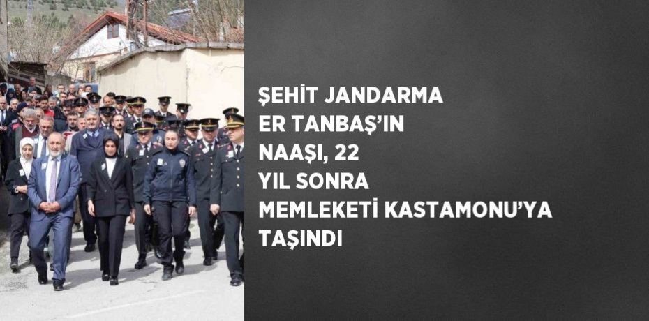 ŞEHİT JANDARMA ER TANBAŞ’IN NAAŞI, 22 YIL SONRA MEMLEKETİ KASTAMONU’YA TAŞINDI