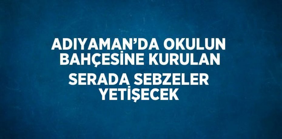 ADIYAMAN’DA OKULUN BAHÇESİNE KURULAN SERADA SEBZELER YETİŞECEK