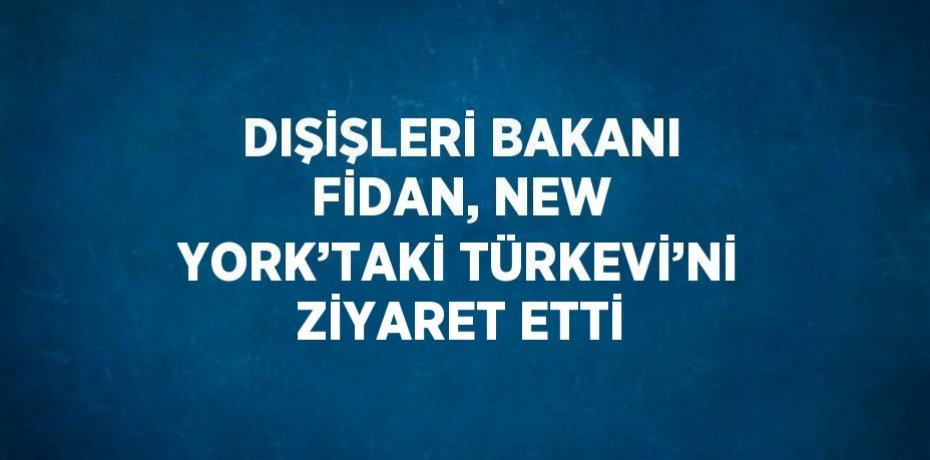 DIŞİŞLERİ BAKANI FİDAN, NEW YORK’TAKİ TÜRKEVİ’Nİ ZİYARET ETTİ