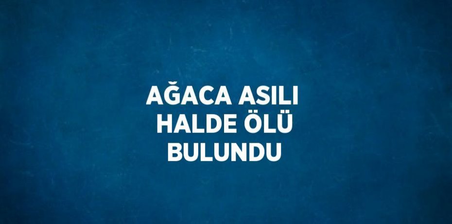 AĞACA ASILI HALDE ÖLÜ BULUNDU