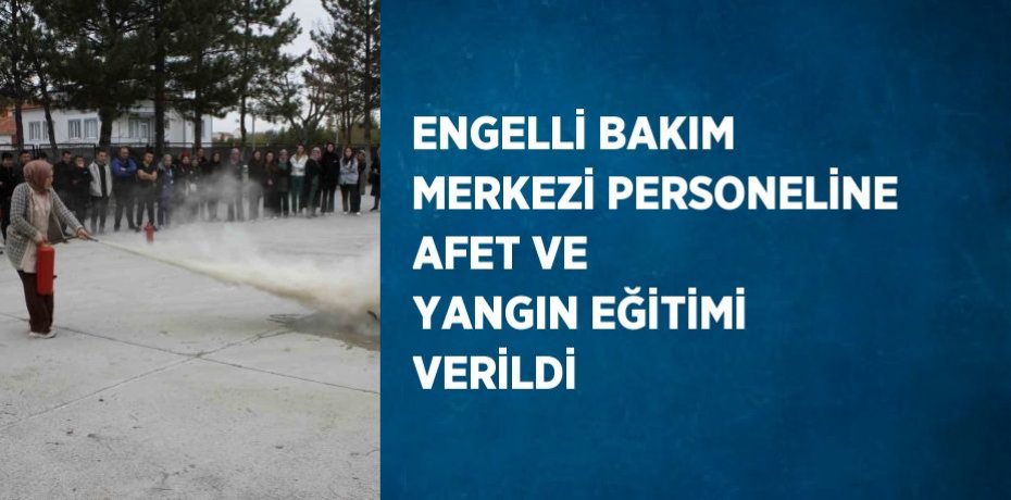 ENGELLİ BAKIM MERKEZİ PERSONELİNE AFET VE YANGIN EĞİTİMİ VERİLDİ