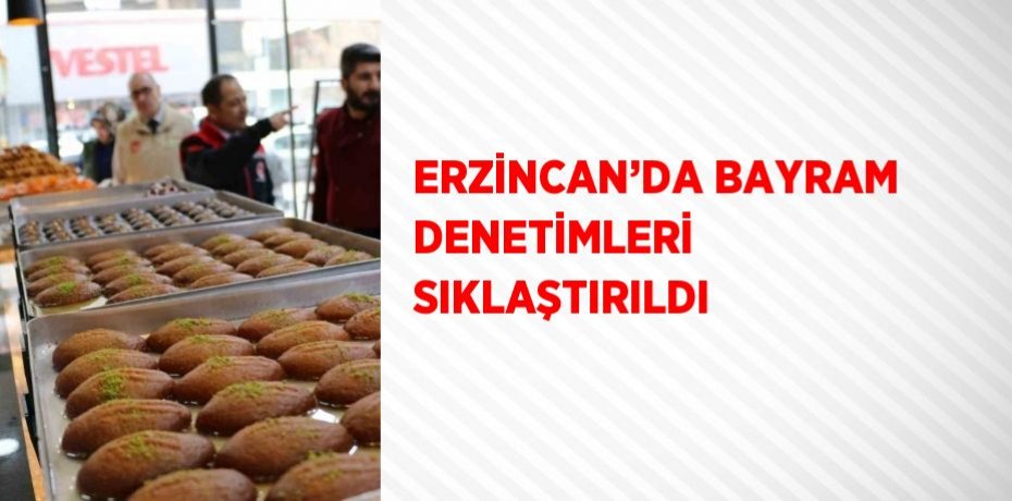 ERZİNCAN’DA BAYRAM DENETİMLERİ SIKLAŞTIRILDI