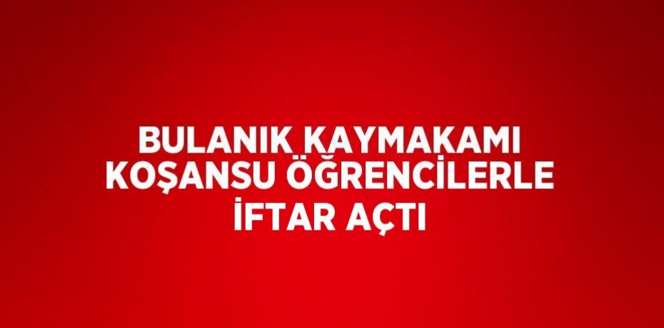 BULANIK KAYMAKAMI KOŞANSU ÖĞRENCİLERLE İFTAR AÇTI