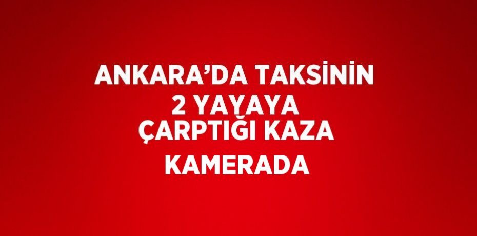 ANKARA’DA TAKSİNİN 2 YAYAYA ÇARPTIĞI KAZA KAMERADA