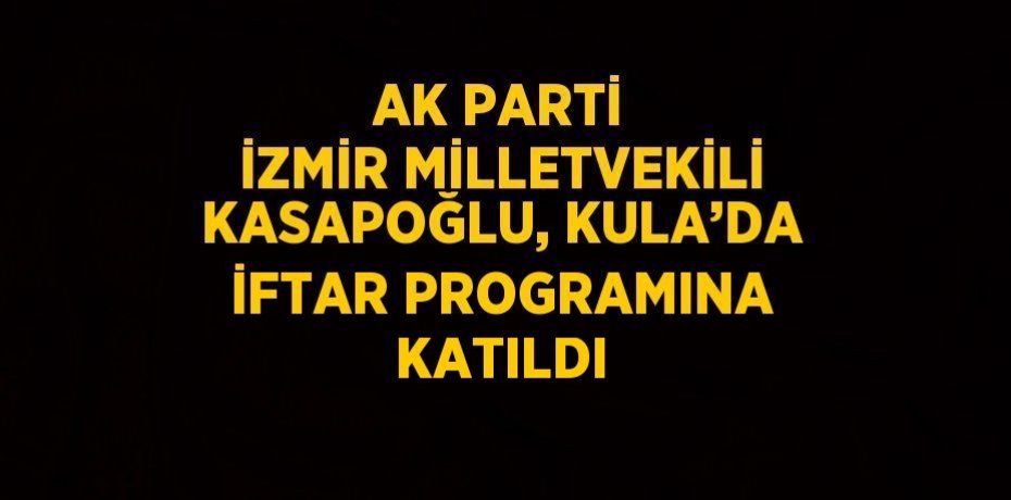 AK PARTİ İZMİR MİLLETVEKİLİ KASAPOĞLU, KULA’DA İFTAR PROGRAMINA KATILDI