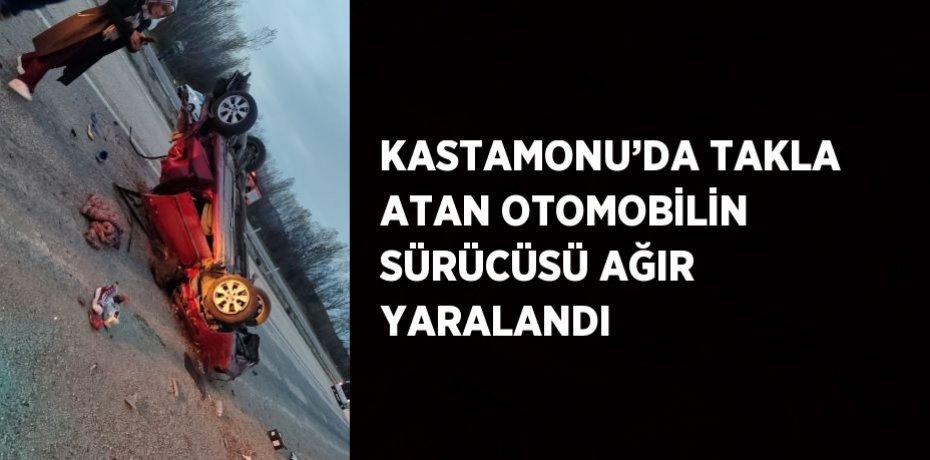 KASTAMONU’DA TAKLA ATAN OTOMOBİLİN SÜRÜCÜSÜ AĞIR YARALANDI