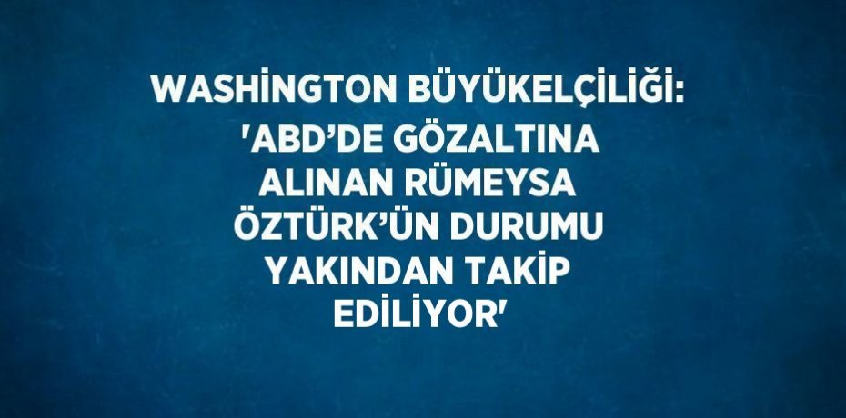 WASHİNGTON BÜYÜKELÇİLİĞİ: 'ABD’DE GÖZALTINA ALINAN RÜMEYSA ÖZTÜRK’ÜN DURUMU YAKINDAN TAKİP EDİLİYOR'