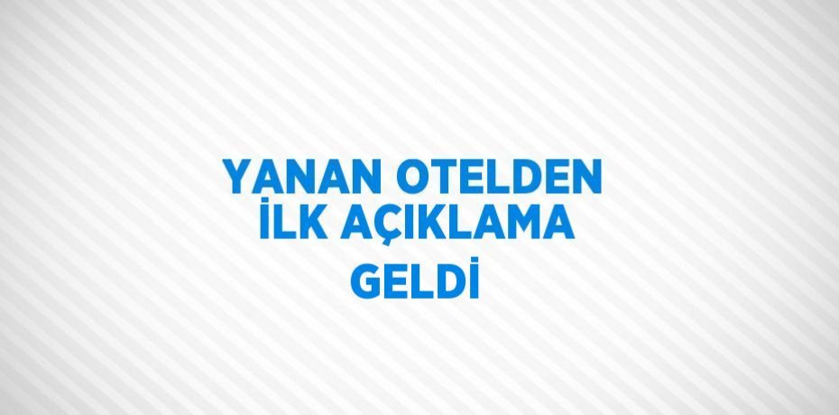 YANAN OTELDEN İLK AÇIKLAMA GELDİ