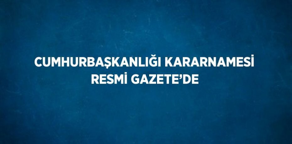 CUMHURBAŞKANLIĞI KARARNAMESİ RESMİ GAZETE’DE