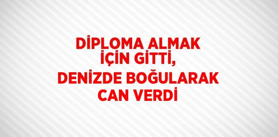 DİPLOMA ALMAK İÇİN GİTTİ, DENİZDE BOĞULARAK CAN VERDİ