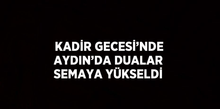 KADİR GECESİ’NDE AYDIN’DA DUALAR SEMAYA YÜKSELDİ