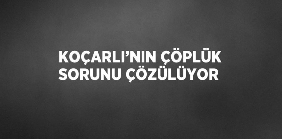 KOÇARLI’NIN ÇÖPLÜK SORUNU ÇÖZÜLÜYOR