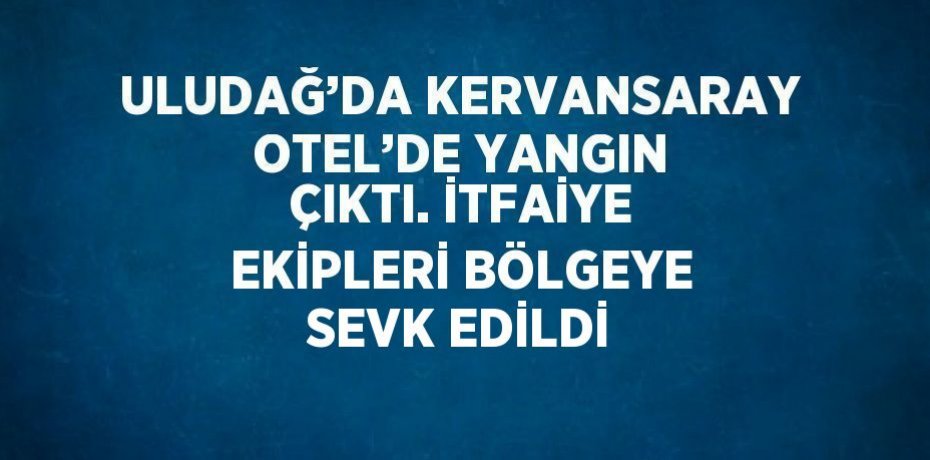 ULUDAĞ’DA KERVANSARAY OTEL’DE YANGIN ÇIKTI. İTFAİYE EKİPLERİ BÖLGEYE SEVK EDİLDİ