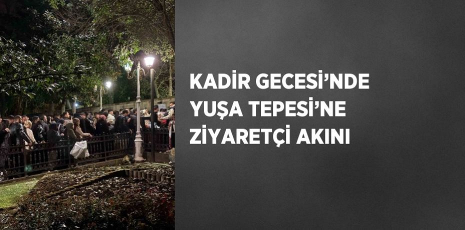 KADİR GECESİ’NDE YUŞA TEPESİ’NE ZİYARETÇİ AKINI