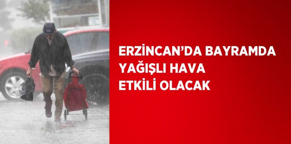ERZİNCAN’DA BAYRAMDA YAĞIŞLI HAVA ETKİLİ OLACAK