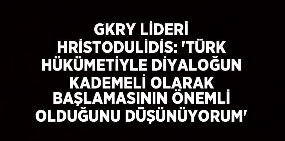 GKRY LİDERİ HRİSTODULİDİS: 'TÜRK HÜKÜMETİYLE DİYALOĞUN KADEMELİ OLARAK BAŞLAMASININ ÖNEMLİ OLDUĞUNU DÜŞÜNÜYORUM'