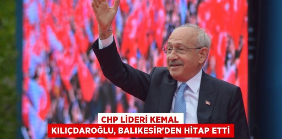 CHP lideri Kemal Kılıçdaroğlu, Balıkesir'den hitap etti