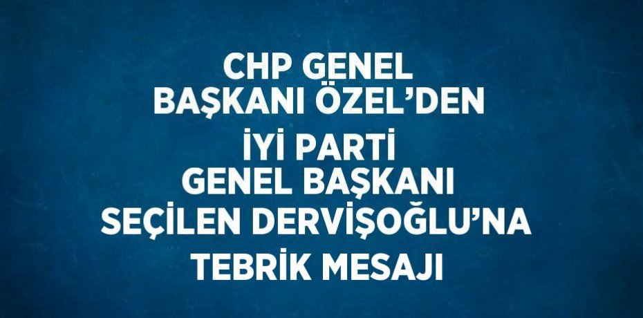 CHP GENEL BAŞKANI ÖZEL’DEN İYİ PARTİ GENEL BAŞKANI SEÇİLEN DERVİŞOĞLU’NA TEBRİK MESAJI
