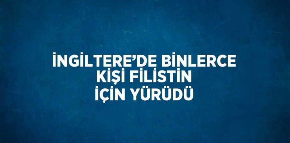 İNGİLTERE’DE BİNLERCE KİŞİ FİLİSTİN İÇİN YÜRÜDÜ