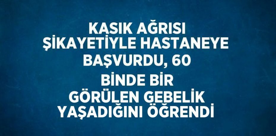 KASIK AĞRISI ŞİKAYETİYLE HASTANEYE BAŞVURDU, 60 BİNDE BİR GÖRÜLEN GEBELİK YAŞADIĞINI ÖĞRENDİ