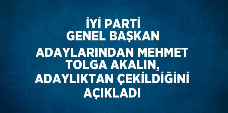 İYİ PARTİ GENEL BAŞKAN ADAYLARINDAN MEHMET TOLGA AKALIN, ADAYLIKTAN ÇEKİLDİĞİNİ AÇIKLADI