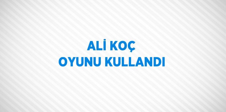 ALİ KOÇ OYUNU KULLANDI