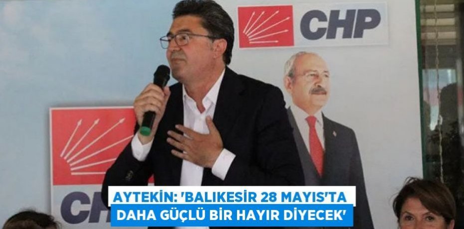 AYTEKİN: “BALIKESİR 28 MAYIS’TA DAHA GÜÇLÜ BİR HAYIR DİYECEK”