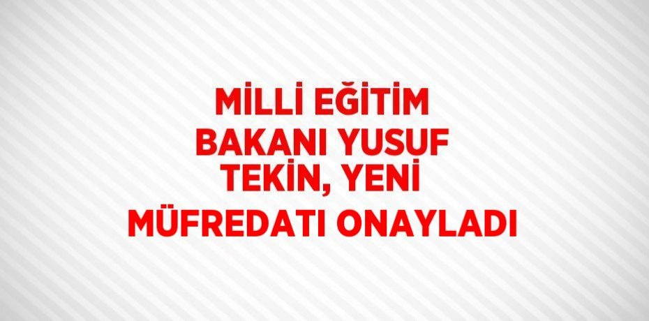 MİLLİ EĞİTİM BAKANI YUSUF TEKİN, YENİ MÜFREDATI ONAYLADI