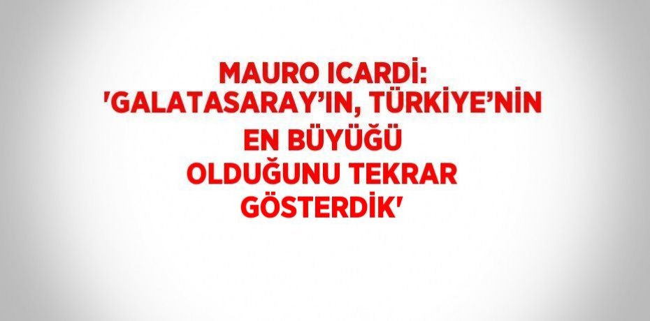 MAURO ICARDİ: 'GALATASARAY’IN, TÜRKİYE’NİN EN BÜYÜĞÜ OLDUĞUNU TEKRAR GÖSTERDİK'