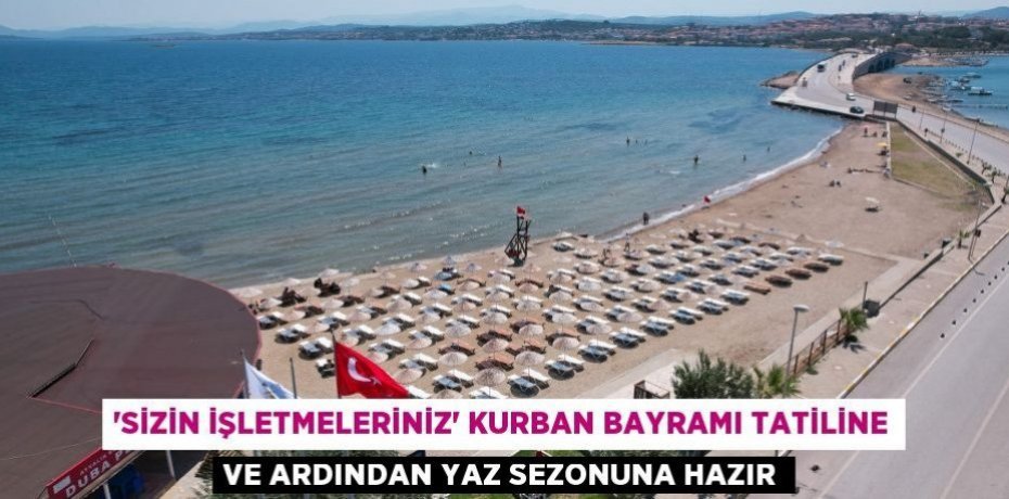 “SİZİN İŞLETMELERİNİZ” KURBAN BAYRAMI TATİLİNE VE ARDINDAN YAZ SEZONUNA HAZIR