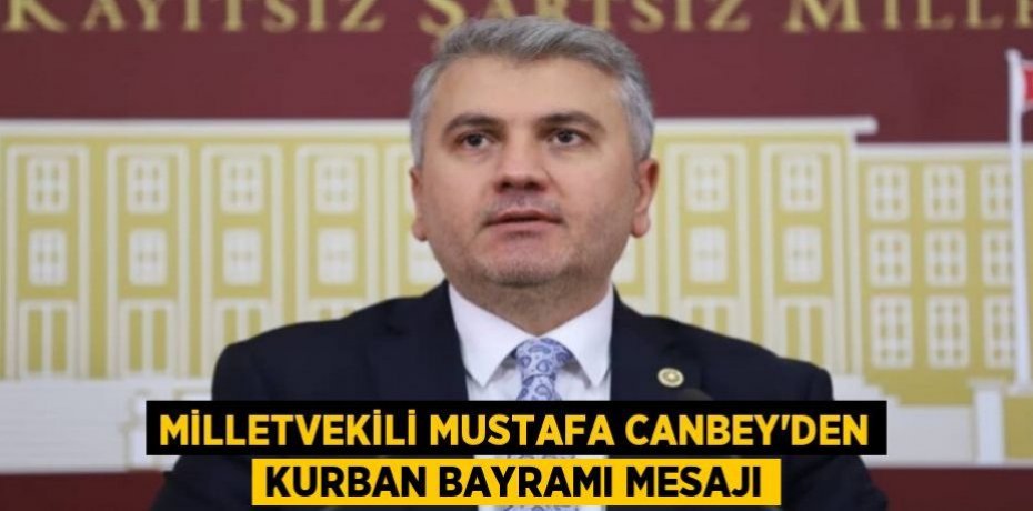 MİLLETVEKİLİ MUSTAFA CANBEY’DEN KURBAN BAYRAMI MESAJI