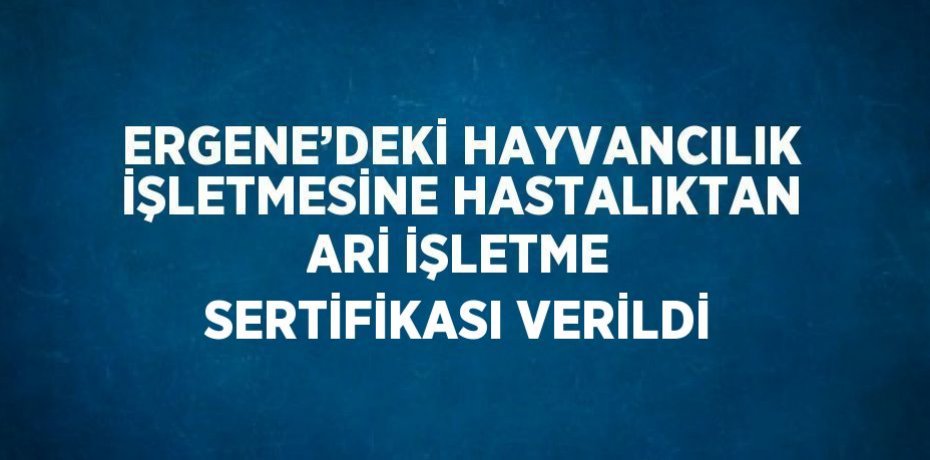 ERGENE’DEKİ HAYVANCILIK İŞLETMESİNE HASTALIKTAN ARİ İŞLETME SERTİFİKASI VERİLDİ