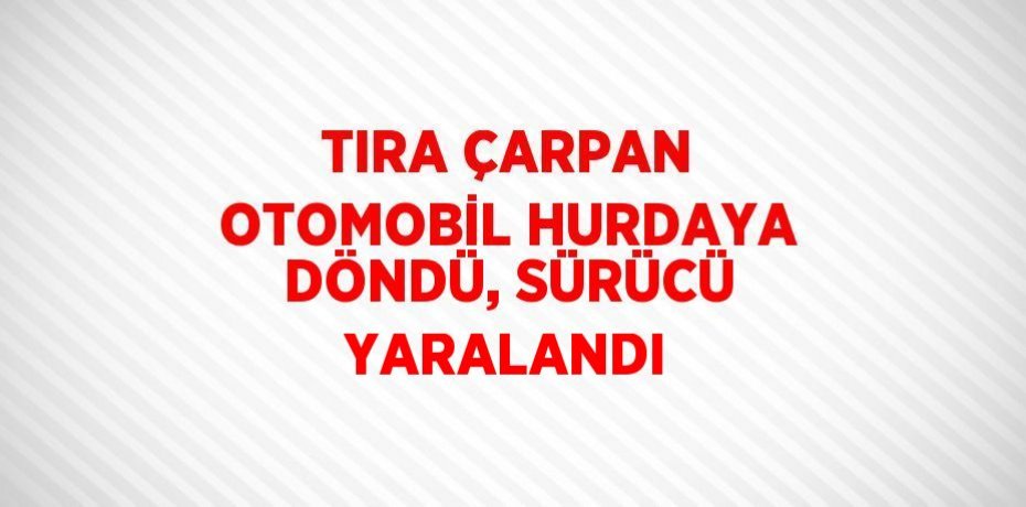 TIRA ÇARPAN OTOMOBİL HURDAYA DÖNDÜ, SÜRÜCÜ YARALANDI
