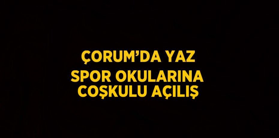 ÇORUM’DA YAZ SPOR OKULARINA COŞKULU AÇILIŞ