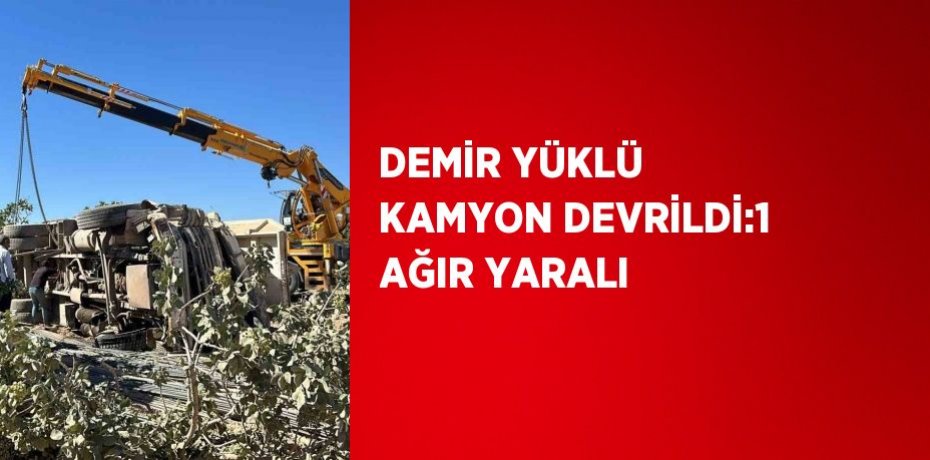 DEMİR YÜKLÜ KAMYON DEVRİLDİ:1 AĞIR YARALI