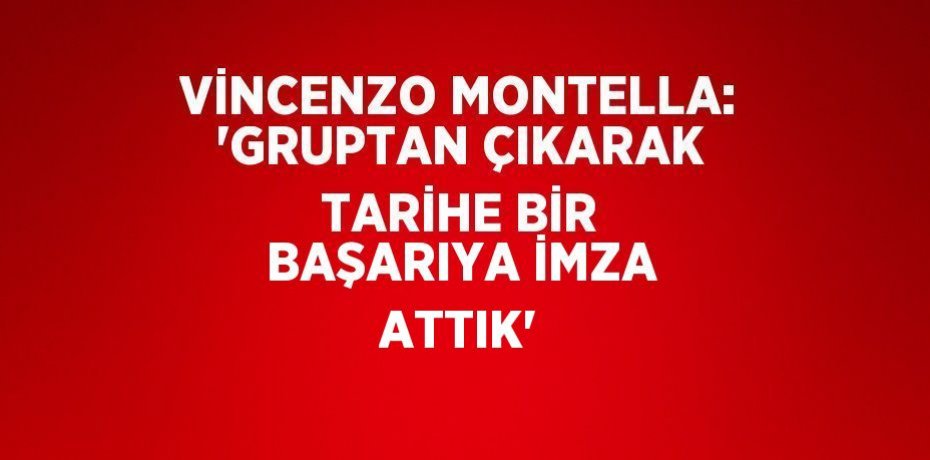 VİNCENZO MONTELLA: 'GRUPTAN ÇIKARAK TARİHE BİR BAŞARIYA İMZA ATTIK'