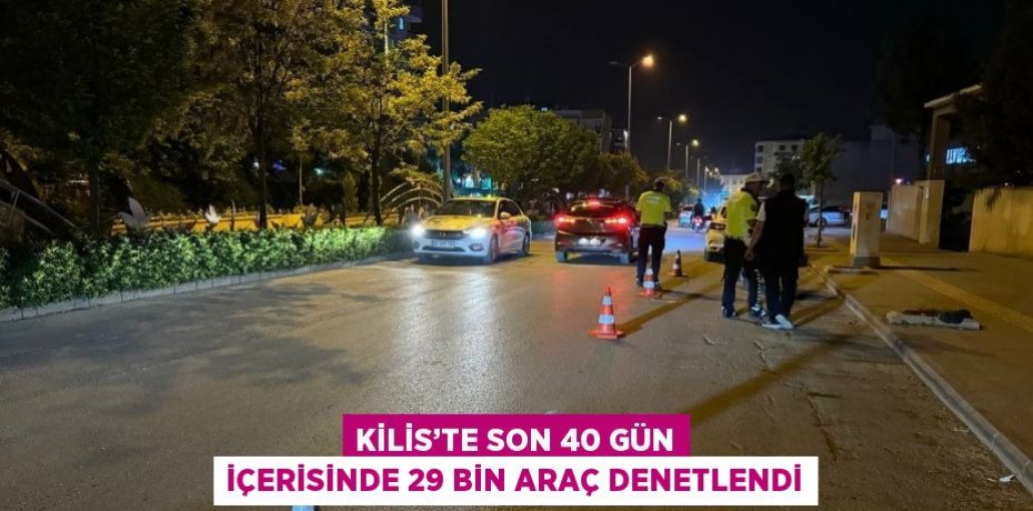 KİLİS’TE SON 40 GÜN İÇERİSİNDE 29 BİN ARAÇ DENETLENDİ