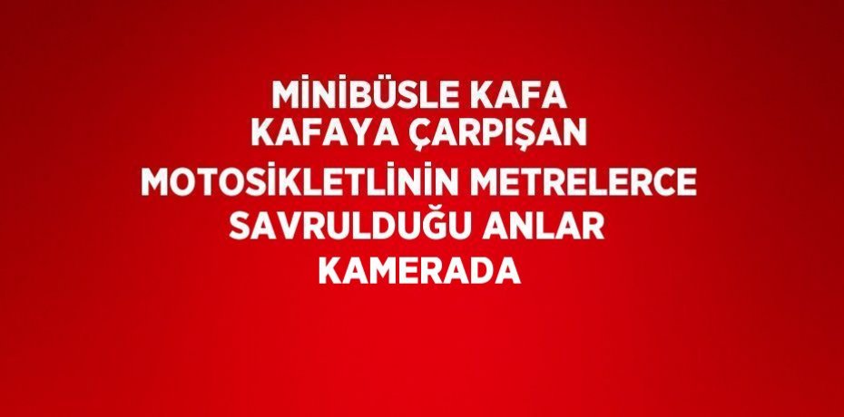 MİNİBÜSLE KAFA KAFAYA ÇARPIŞAN MOTOSİKLETLİNİN METRELERCE SAVRULDUĞU ANLAR KAMERADA