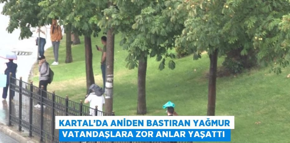 KARTAL’DA ANİDEN BASTIRAN YAĞMUR VATANDAŞLARA ZOR ANLAR YAŞATTI
