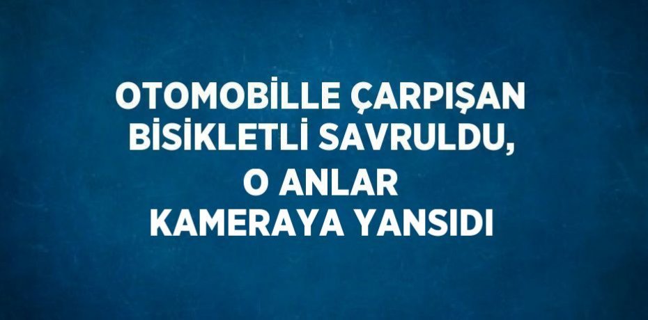 OTOMOBİLLE ÇARPIŞAN BİSİKLETLİ SAVRULDU, O ANLAR KAMERAYA YANSIDI